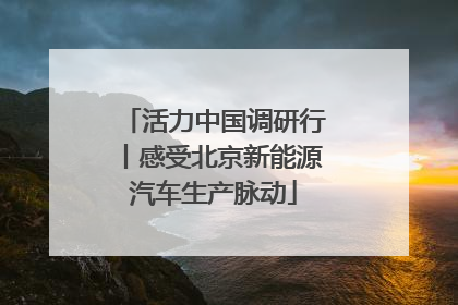 活力中国调研行丨感受北京新能源汽车生产脉动