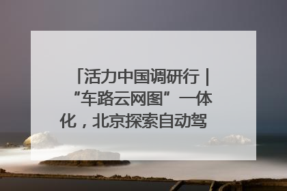 活力中国调研行｜“车路云网图”一体化，北京探索自动驾驶“加速度”
