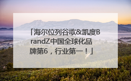 海尔位列谷歌&凯度BrandZ中国全球化品牌第6，行业第一！