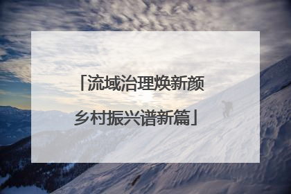 流域治理焕新颜 乡村振兴谱新篇