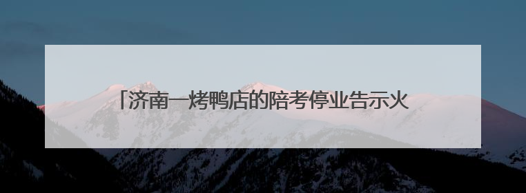 济南一烤鸭店的陪考停业告示火了，称“种了18年的枣树要打枣”，还祝考生“鸭”的全对