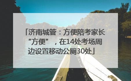 济南城管：方便陪考家长“方便”，在14处考场周边设置移动公厕30处