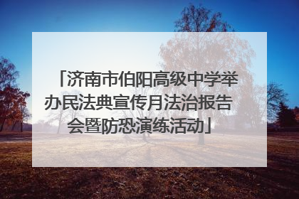 济南市伯阳高级中学举办民法典宣传月法治报告会暨防恐演练活动