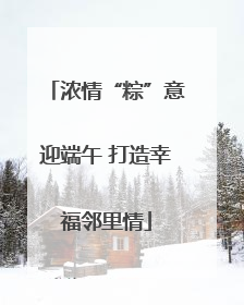 浓情“粽”意迎端午 打造幸福邻里情