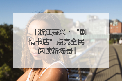 浙江嘉兴：“剧情书店”点亮全民阅读新场景