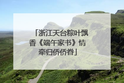 浙江天台粽叶飘香《端午家书》情牵归侨侨眷