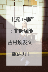 浙江桐庐：非遗赋能古村焕发文旅活力