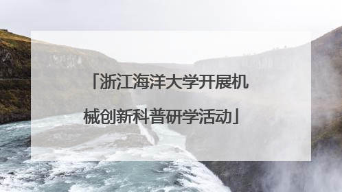 浙江海洋大学开展机械创新科普研学活动