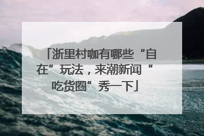 浙里村咖有哪些“自在”玩法，来潮新闻“吃货圈”秀一下