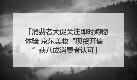 消费者大促关注即时购物体验 京东美妆“现货开售”获八成消费者认可