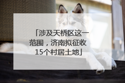 涉及天桥区这一范围，济南拟征收15个村居土地
