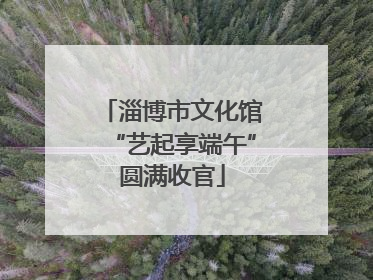 淄博市文化馆“艺起享端午”圆满收官