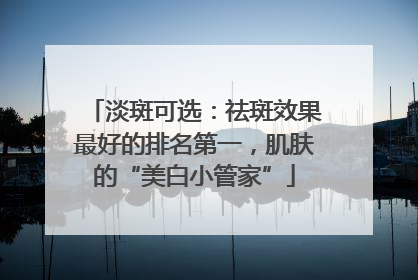 淡斑可选：祛斑效果最好的排名第一，肌肤的“美白小管家”