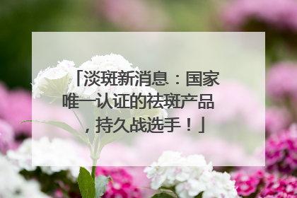 淡斑新消息：国家唯一认证的祛斑产品，持久战选手！