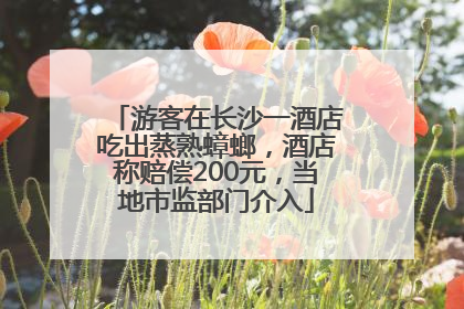 游客在长沙一酒店吃出蒸熟蟑螂，酒店称赔偿200元，当地市监部门介入