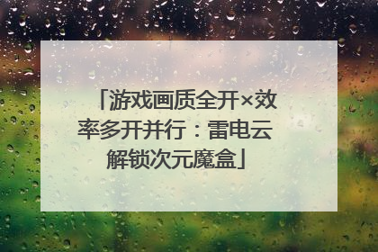 游戏画质全开×效率多开并行：雷电云解锁次元魔盒