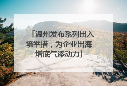 温州发布系列出入境举措，为企业出海增底气添动力