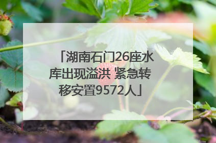 湖南石门26座水库出现溢洪 紧急转移安置9572人