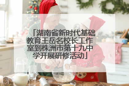 湖南省新时代基础教育王岳名校长工作室到株洲市第十九中学开展研修活动