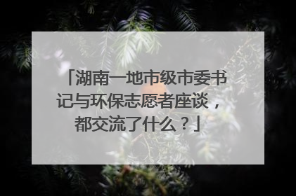 湖南一地市级市委书记与环保志愿者座谈，都交流了什么？