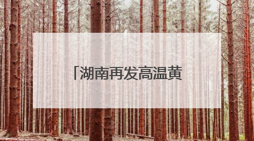 湖南再发高温黄色预警！高考首日，局部地区可达37℃以上