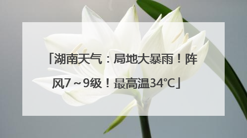 湖南天气：局地大暴雨！阵风7～9级！最高温34℃