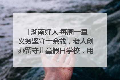 湖南好人·每周一星｜义务坚守十余载，老人创办留守儿童假日学校，用爱传道以心授艺