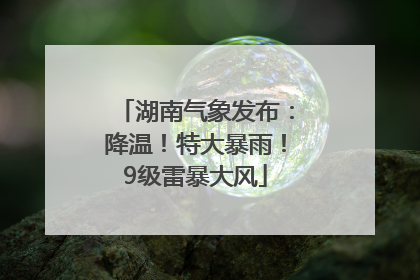 湖南气象发布：降温！特大暴雨！9级雷暴大风