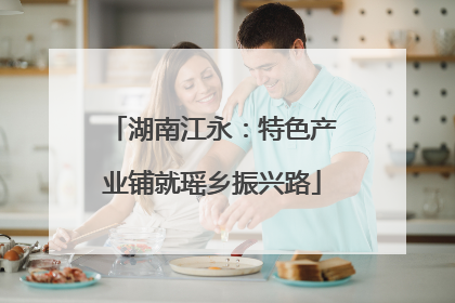 湖南江永：特色产业铺就瑶乡振兴路