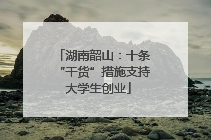 湖南韶山：十条“干货”措施支持大学生创业