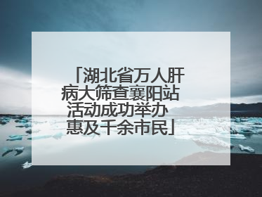 湖北省万人肝病大筛查襄阳站活动成功举办 惠及千余市民