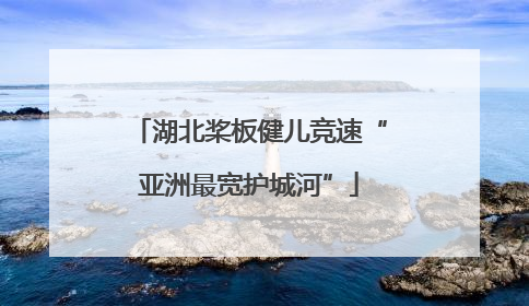湖北桨板健儿竞速“亚洲最宽护城河”