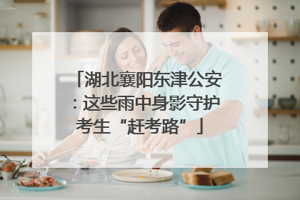 湖北襄阳东津公安：这些雨中身影守护考生“赶考路”