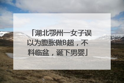 湖北鄂州一女子误以为腹胀做B超，不料临盆，诞下男婴