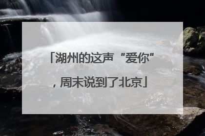 湖州的这声“爱你”，周末说到了北京