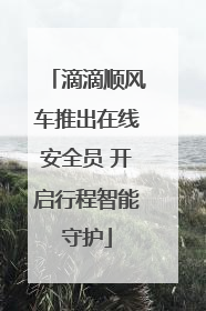 滴滴顺风车推出在线安全员 开启行程智能守护