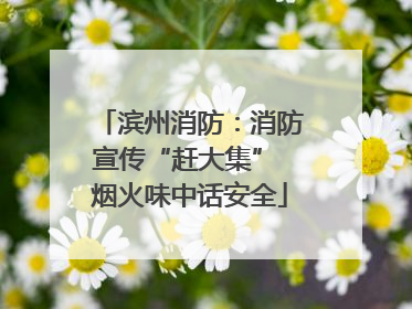 滨州消防：消防宣传“赶大集” 烟火味中话安全