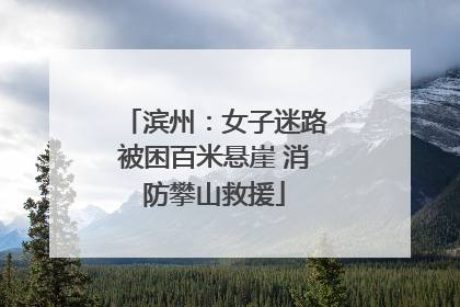 滨州：女子迷路被困百米悬崖 消防攀山救援