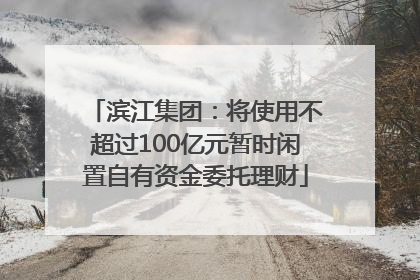 滨江集团：将使用不超过100亿元暂时闲置自有资金委托理财
