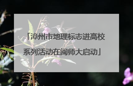 漳州市地理标志进高校系列活动在闽师大启动