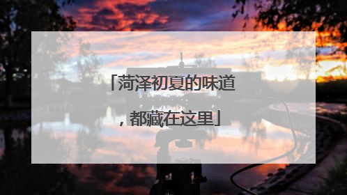 菏泽初夏的味道，都藏在这里