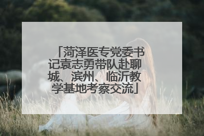 菏泽医专党委书记袁志勇带队赴聊城、滨州、临沂教学基地考察交流