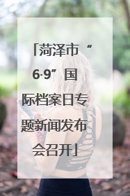 菏泽市“6·9”国际档案日专题新闻发布会召开
