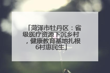 菏泽市牡丹区：省级医疗资源下沉乡村，健康教育基地扎根6村惠民生