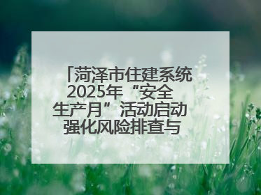 菏泽市住建系统2025年“安全生产月”活动启动 强化风险排查与应急能力建设