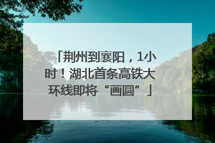 荆州到襄阳，1小时！湖北首条高铁大环线即将“画圆”