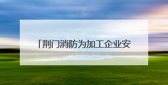 荆门消防为加工企业安全生产“把脉开方”