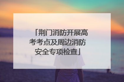 荆门消防开展高考考点及周边消防安全专项检查