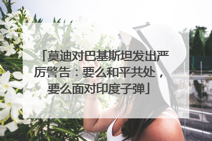 莫迪对巴基斯坦发出严厉警告：要么和平共处，要么面对印度子弹