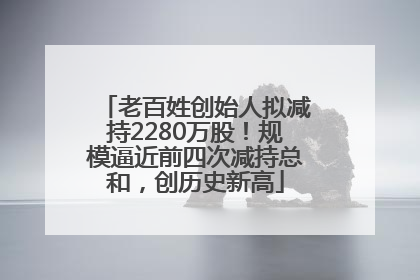 老百姓创始人拟减持2280万股！规模逼近前四次减持总和，创历史新高